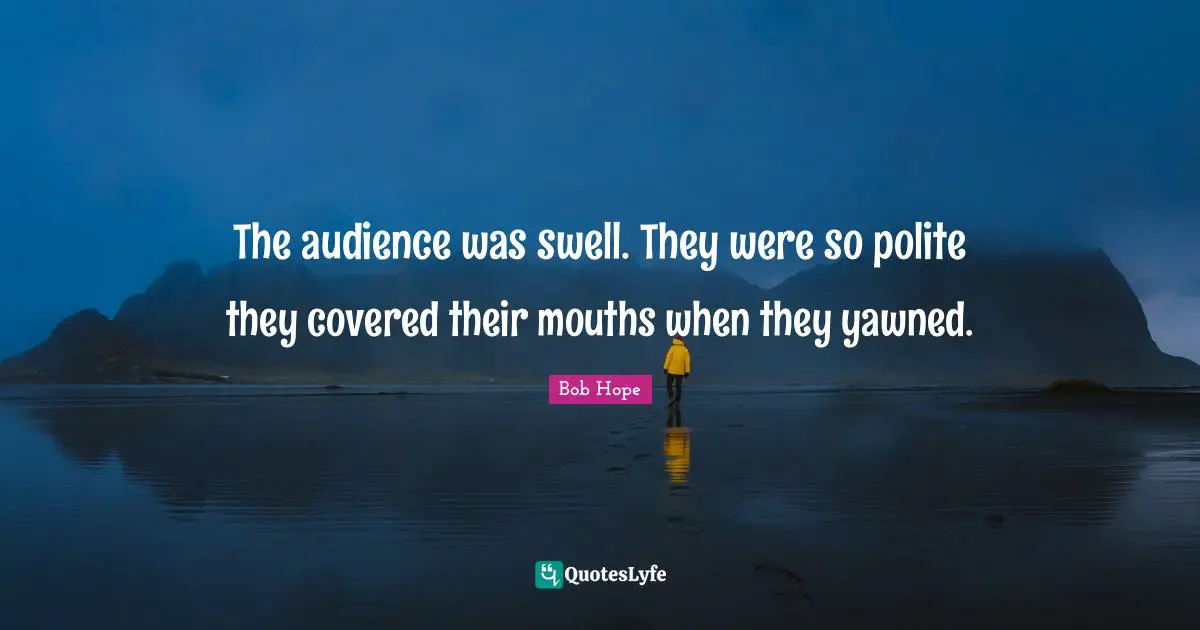 The audience was swell. They were so polite they covered their mouths when they yawned.