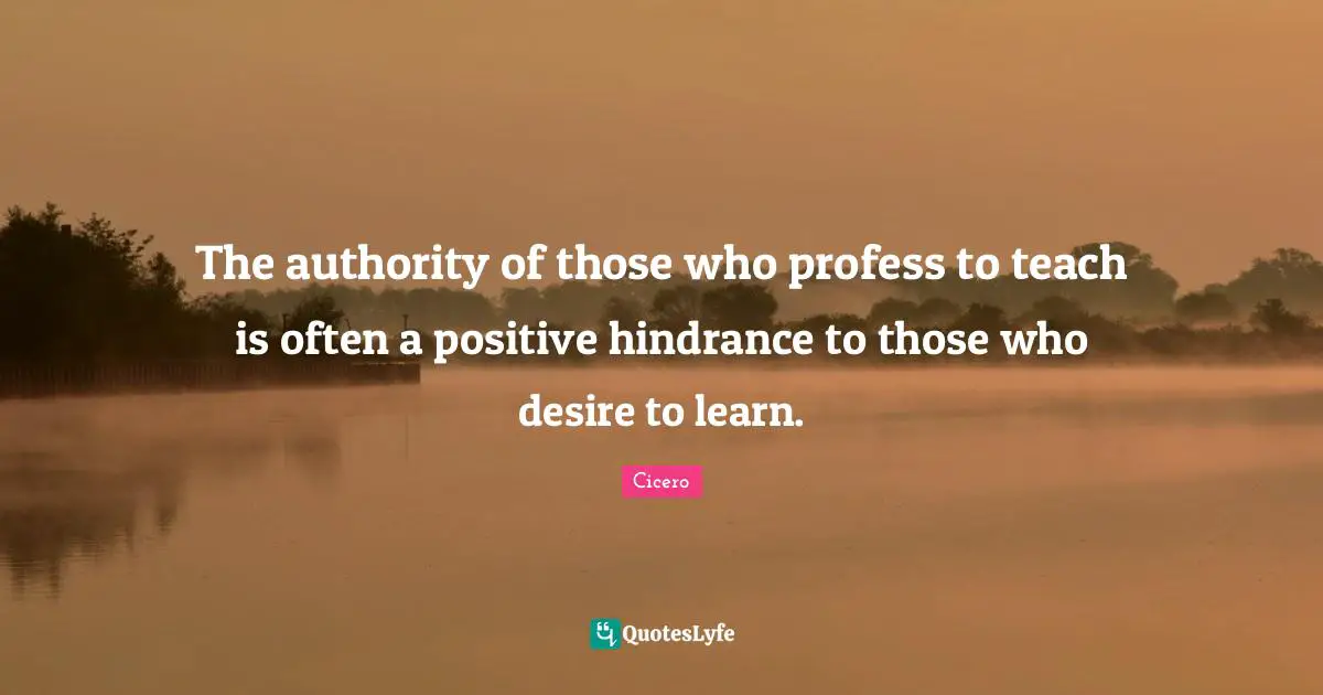 The authority of those who profess to teach is often a positive hindrance to those who desire to learn.