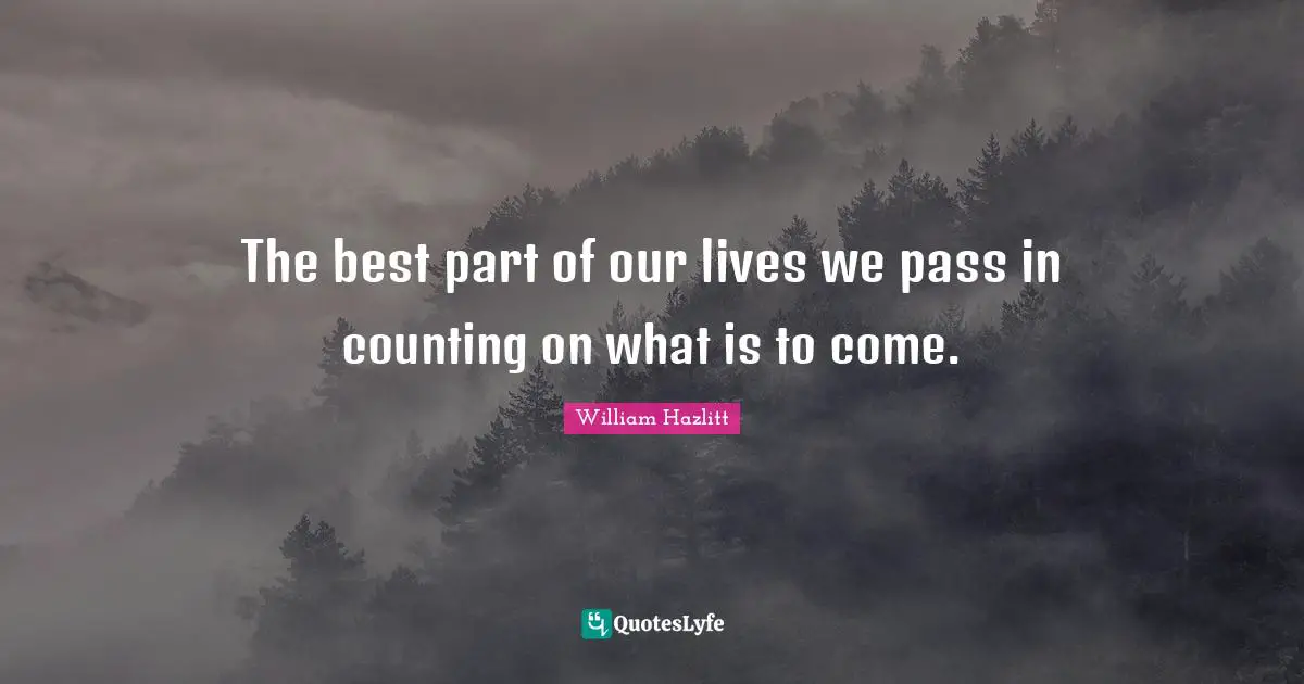 The best part of our lives we pass in counting on what is to come.