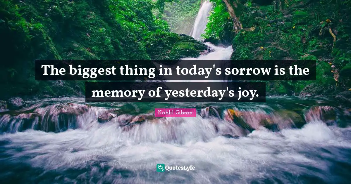 The biggest thing in today's sorrow is the memory of yesterday's joy.
