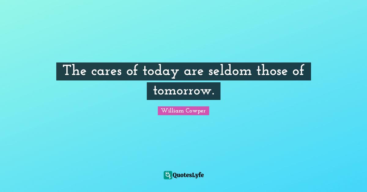 The cares of today are seldom those of tomorrow.