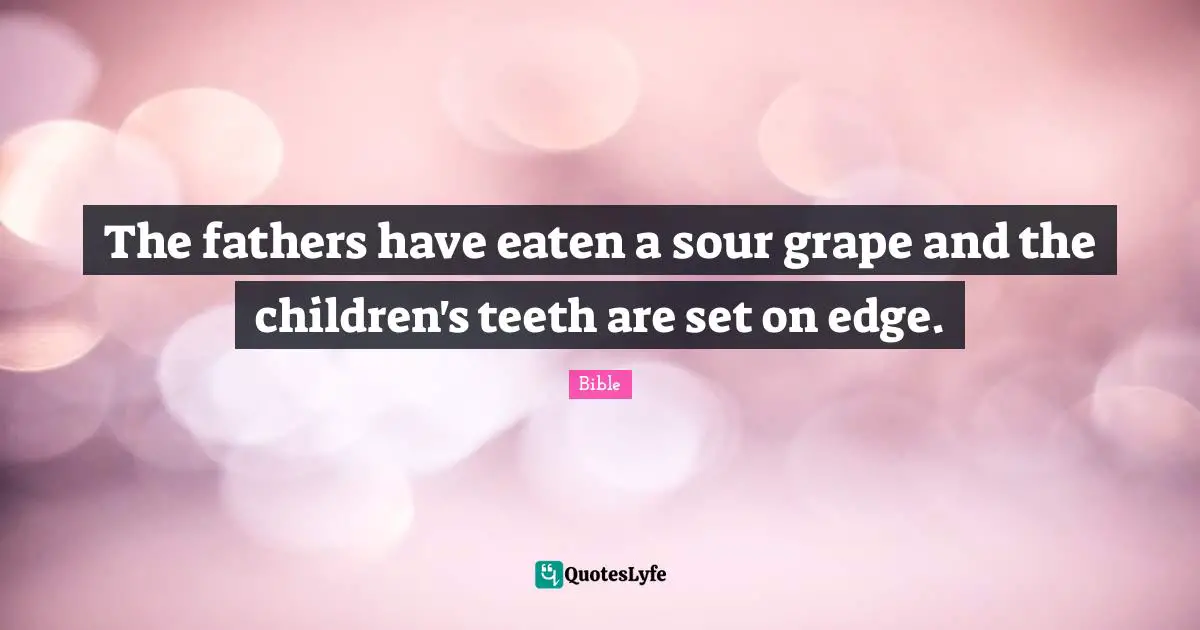 The fathers have eaten a sour grape and the children's teeth are set on edge.