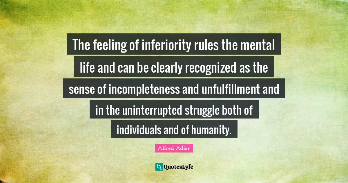 The feeling of inferiority rules the mental life and can be clearly recognized as the sense of incompleteness and unfulfillment and in the uninterrupted struggle both of individuals and of humanity.