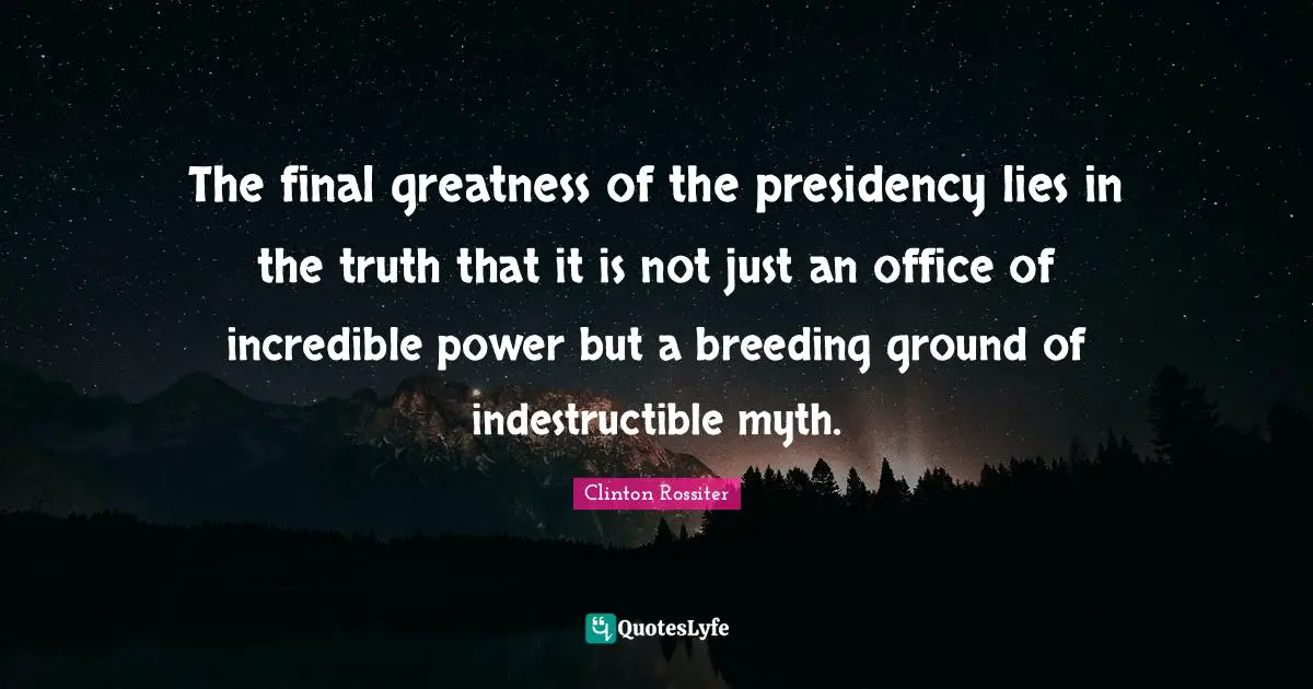 The final greatness of the presidency lies in the truth that it is not just an office of incredible power but a breeding ground of indestructible myth.