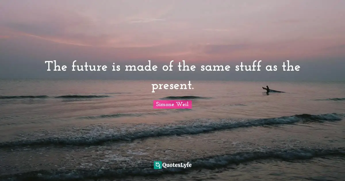 The future is made of the same stuff as the present.