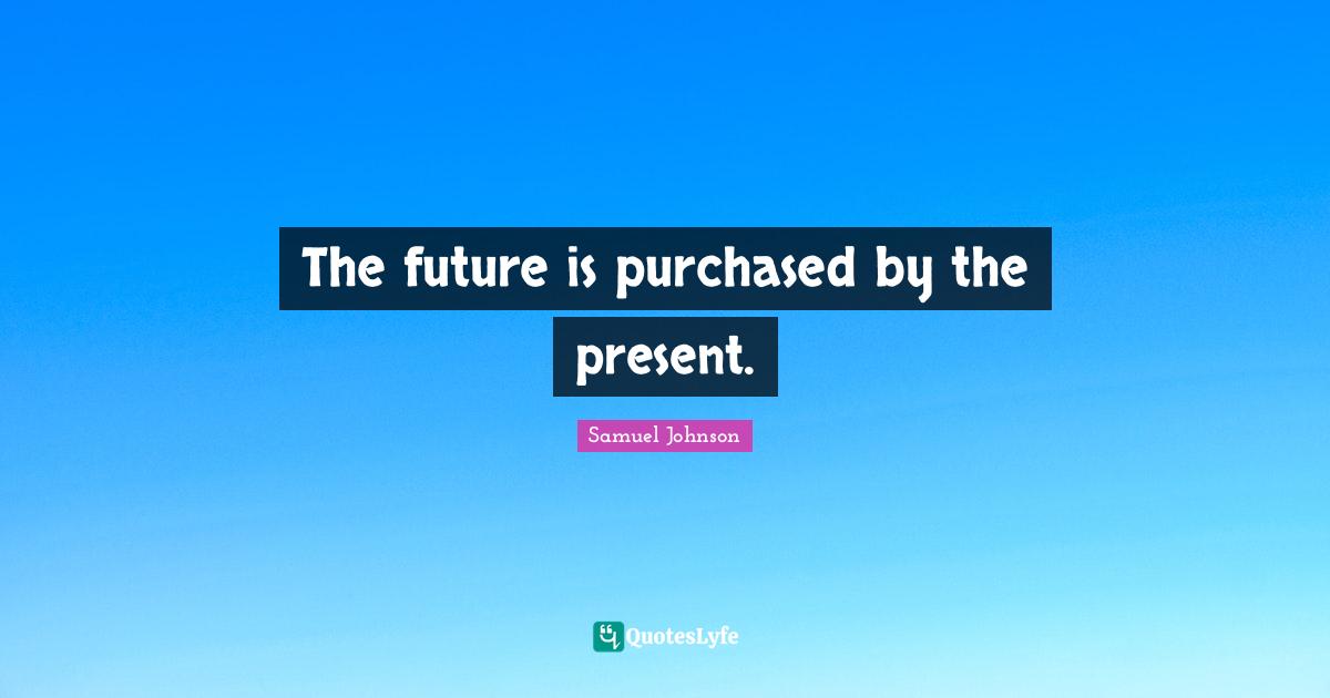 The future is purchased by the present.