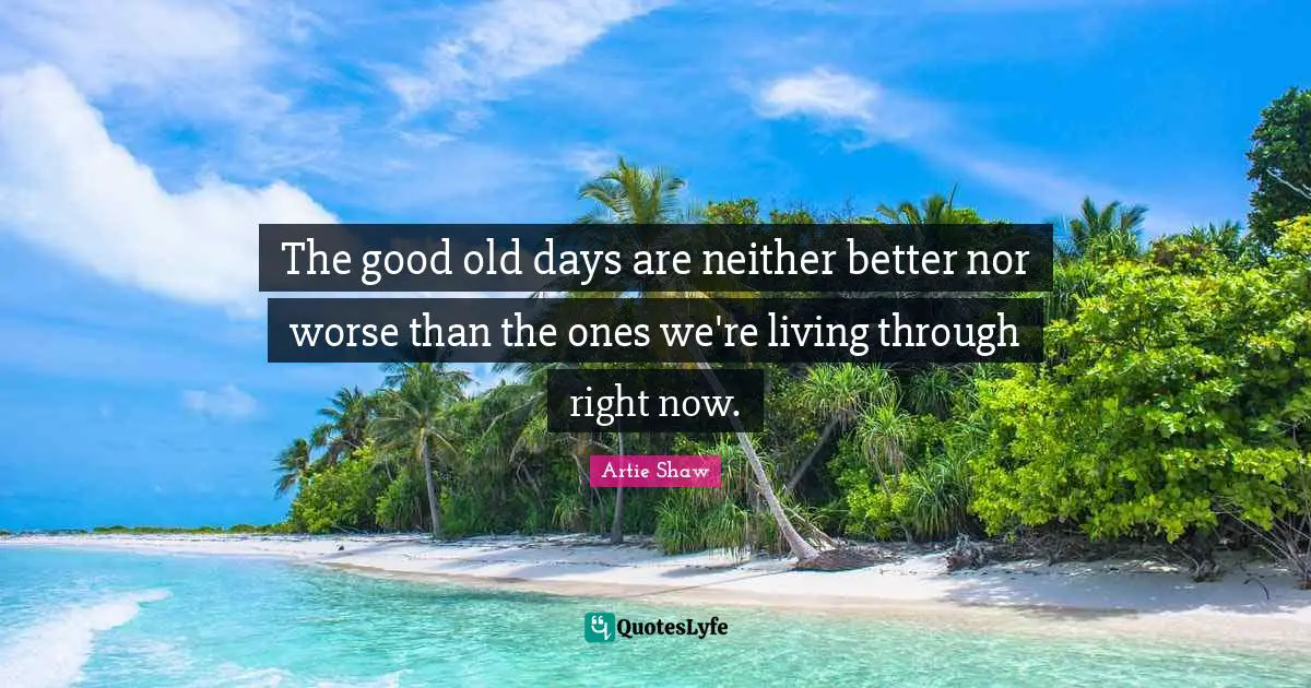 The good old days are neither better nor worse than the ones we're living through right now.