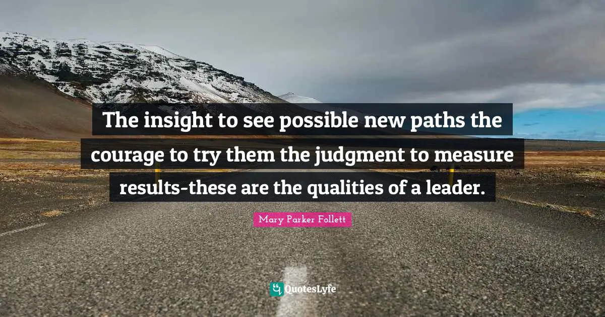 The insight to see possible new paths the courage to try them the judgment to measure results-these are the qualities of a leader.