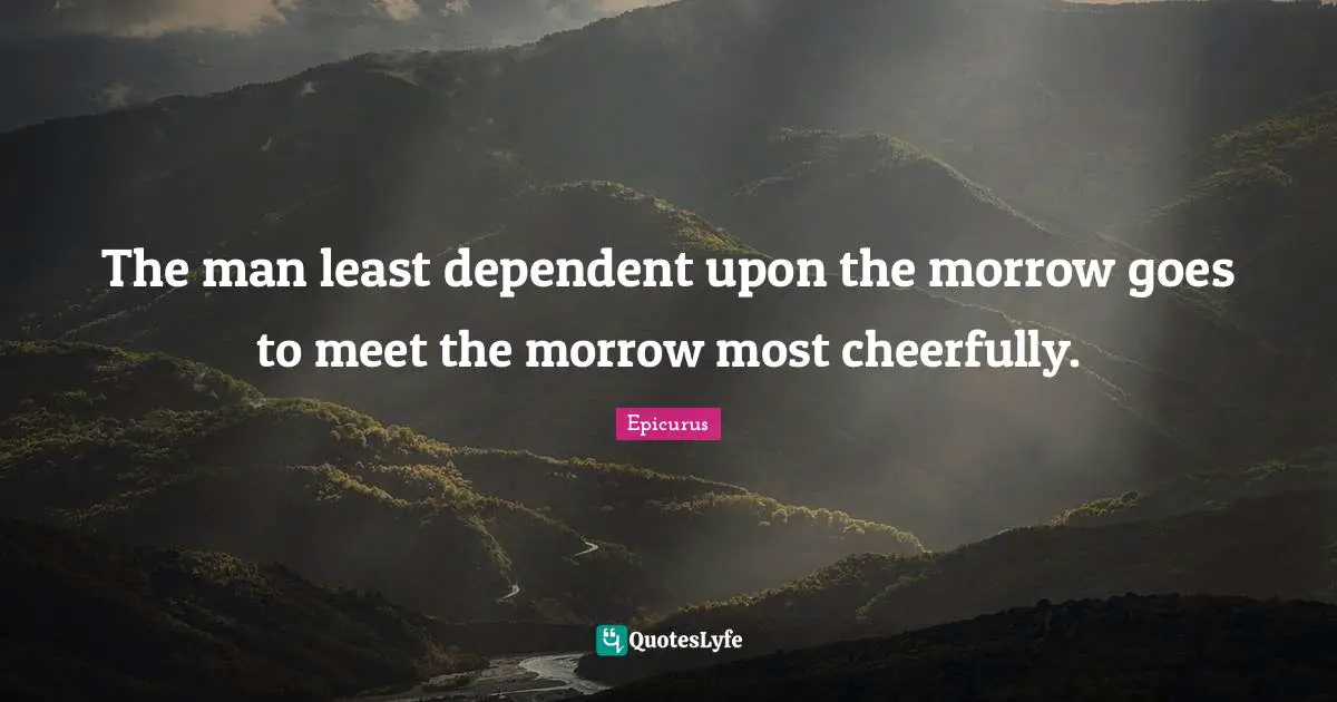 The man least dependent upon the morrow goes to meet the morrow most cheerfully.