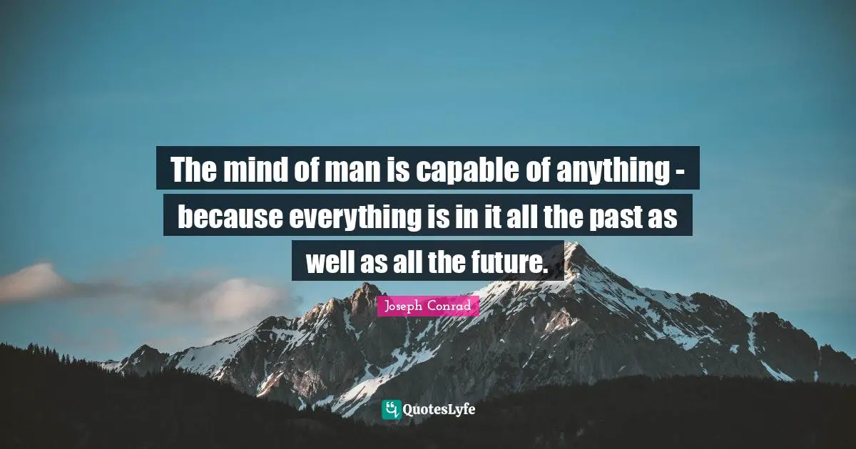 The mind of man is capable of anything - because everything is in it all the past as well as all the future.