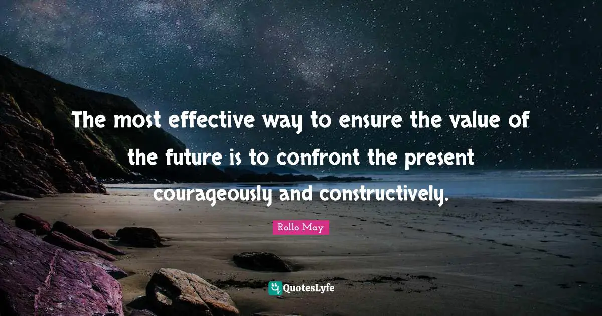 The most effective way to ensure the value of the future is to confront the present courageously and constructively.