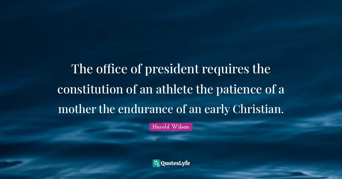 Harold Wilson Quotes: "The office of president requires the constitution of an athlete the patience of a mother the endurance of an early Christian."