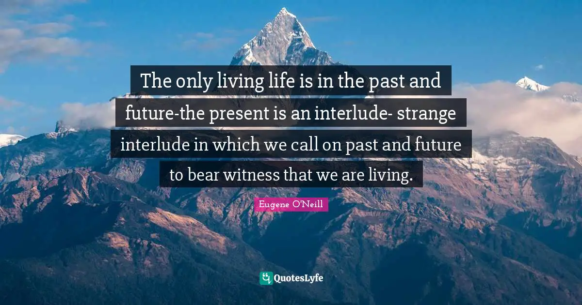 The only living life is in the past and future-the present is an interlude- strange interlude in which we call on past and future to bear witness that we are living.