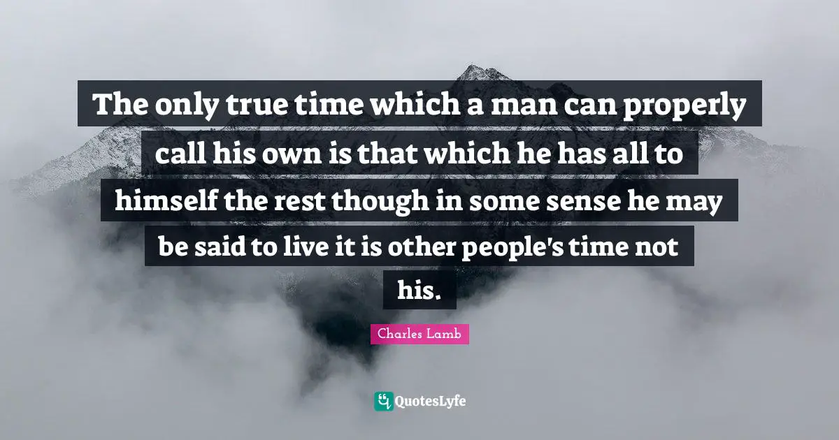 The only true time which a man can properly call his own is that which he has all to himself the rest though in some sense he may be said to live it is other people's time not his.