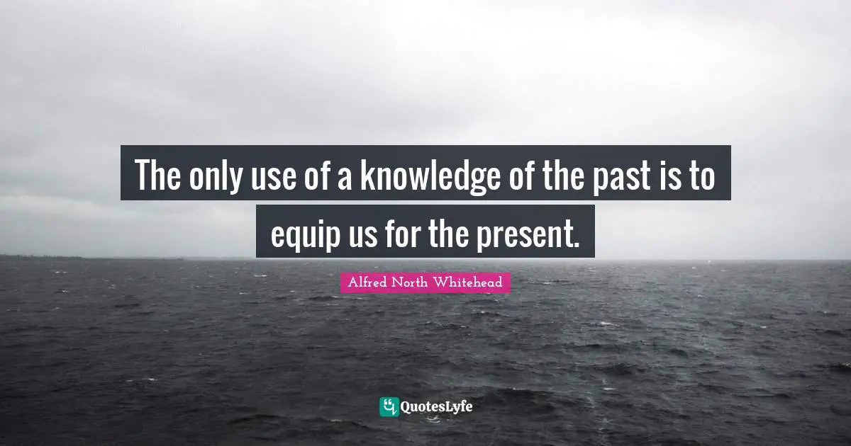 The only use of a knowledge of the past is to equip us for the present.