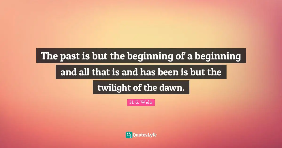The past is but the beginning of a beginning and all that is and has been is but the twilight of the dawn.