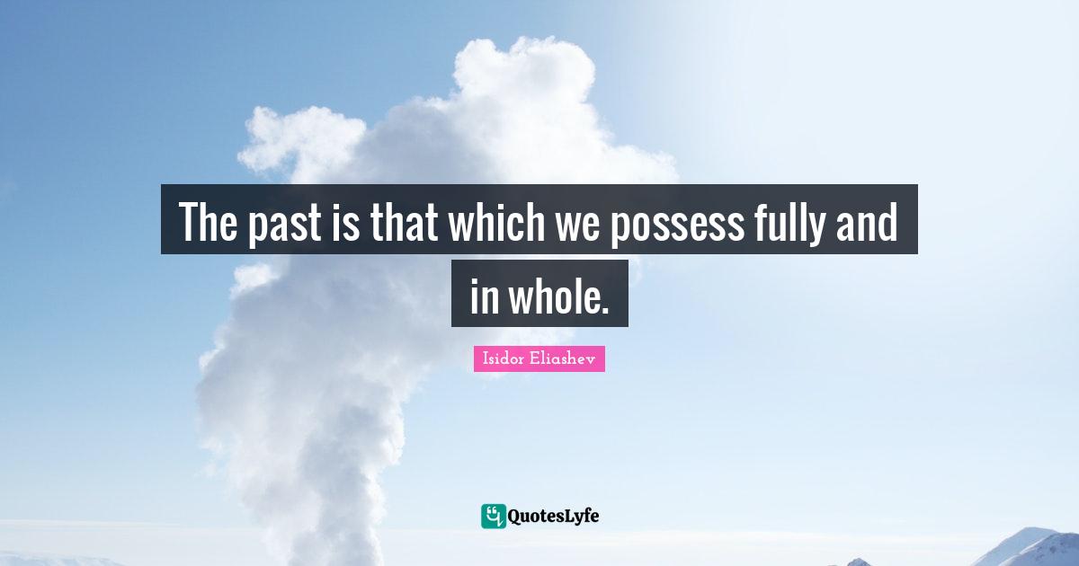 The past is that which we possess fully and in whole.