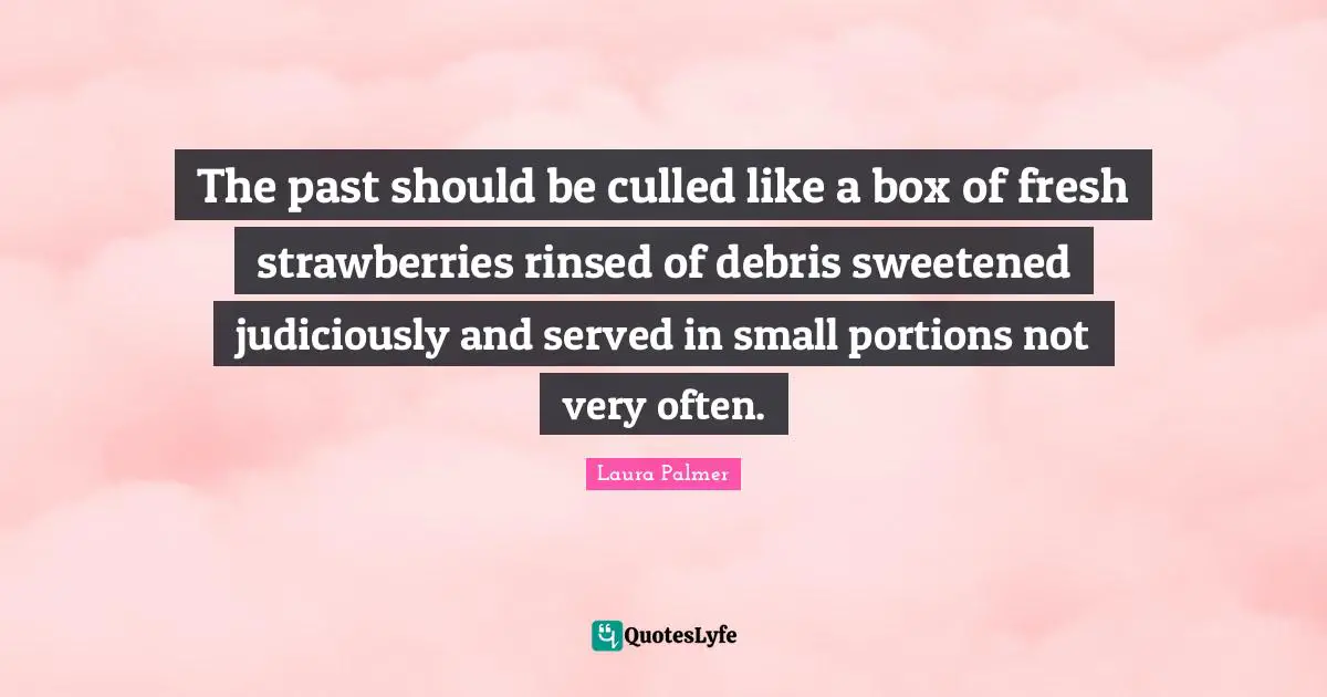 The past should be culled like a box of fresh strawberries rinsed of debris sweetened judiciously and served in small portions not very often.