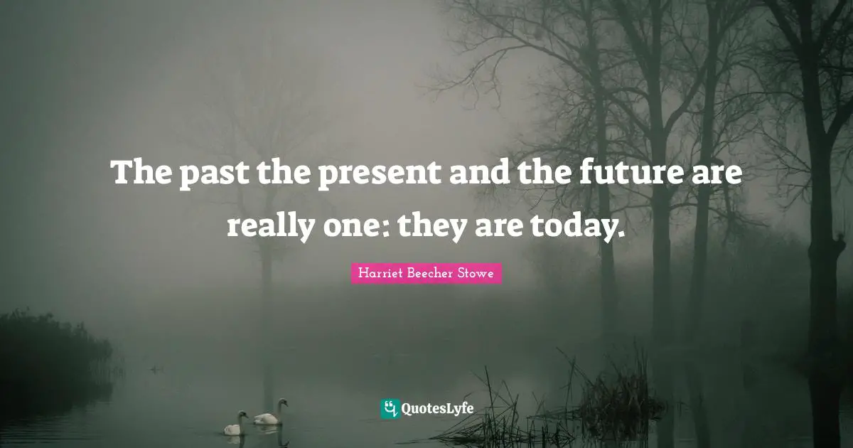 The past the present and the future are really one: they are today.