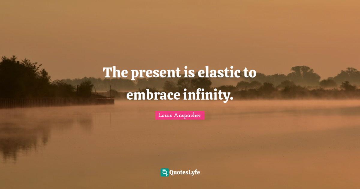 The present is elastic to embrace infinity.