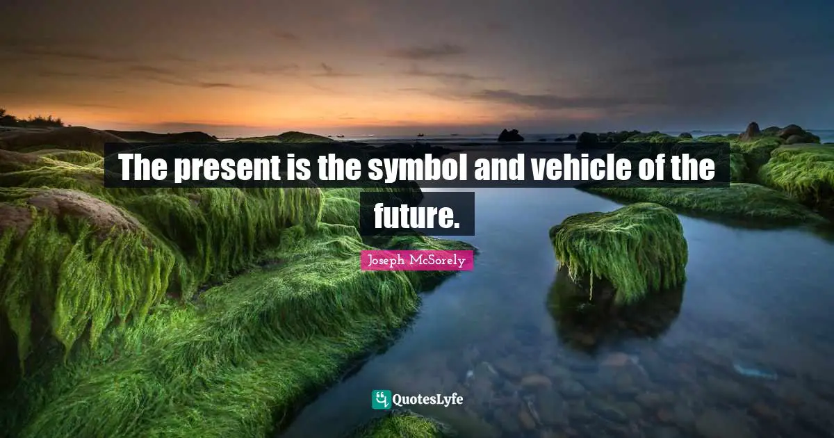 The present is the symbol and vehicle of the future.