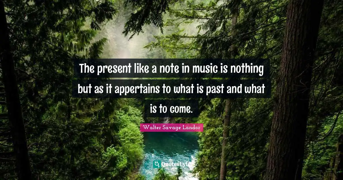 The present like a note in music is nothing but as it appertains to what is past and what is to come.