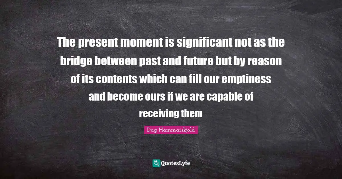 The present moment is significant not as the bridge between past and future but by reason of its contents which can fill our emptiness and become ours if we are capable of receiving them
