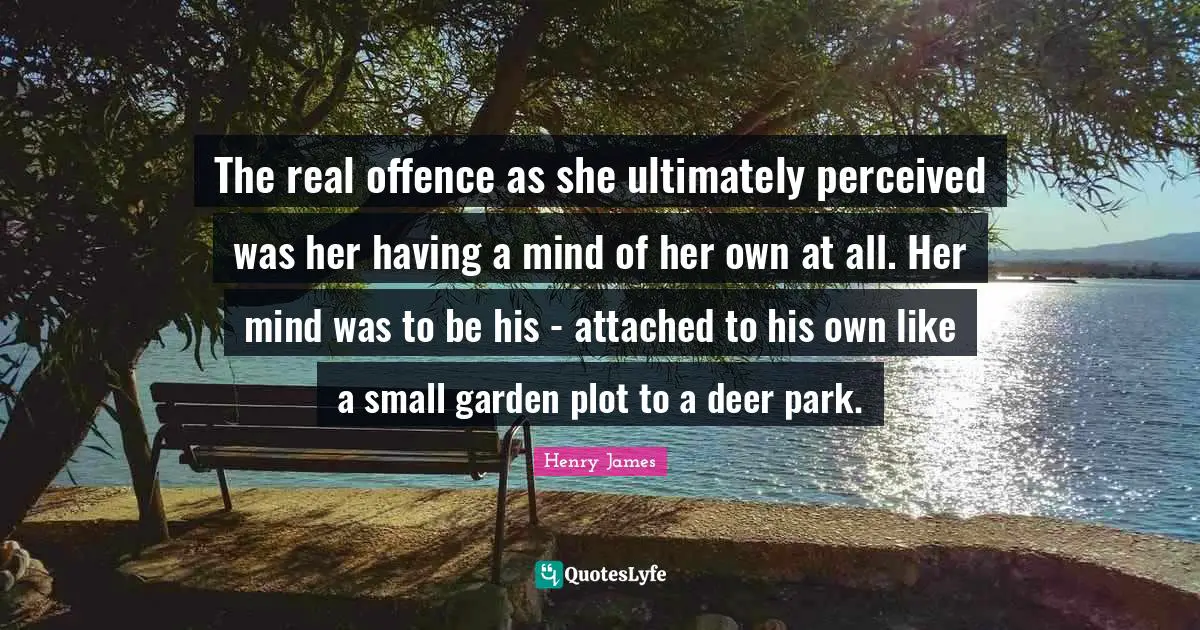 The real offence as she ultimately perceived was her having a mind of her own at all. Her mind was to be his - attached to his own like a small garden plot to a deer park.