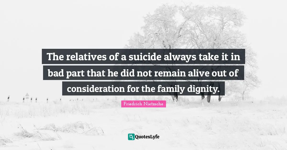 The relatives of a suicide always take it in bad part that he did not remain alive out of consideration for the family dignity.