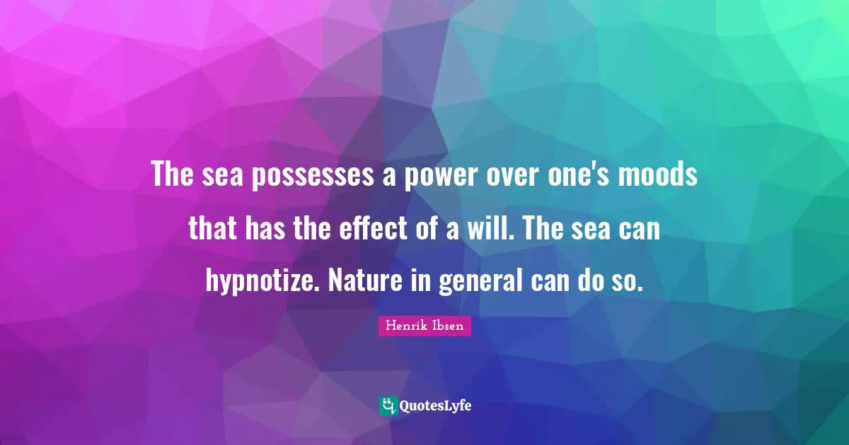 Sea Quotes: "The sea possesses a power over one's moods that has the effect of a will. The sea can hypnotize. Nature in general can do so."