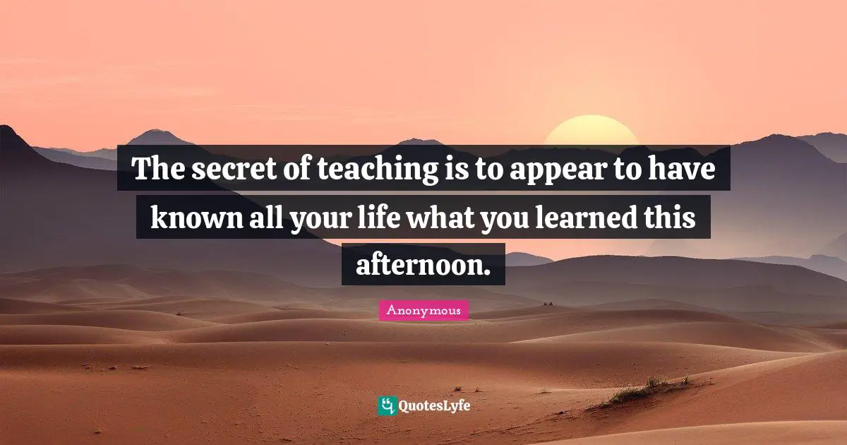 The secret of teaching is to appear to have known all your life what you learned this afternoon.
