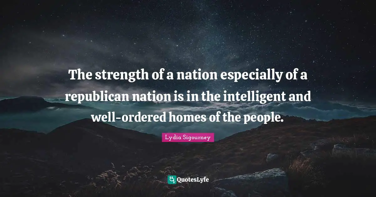 The strength of a nation especially of a republican nation is in the intelligent and well-ordered homes of the people.