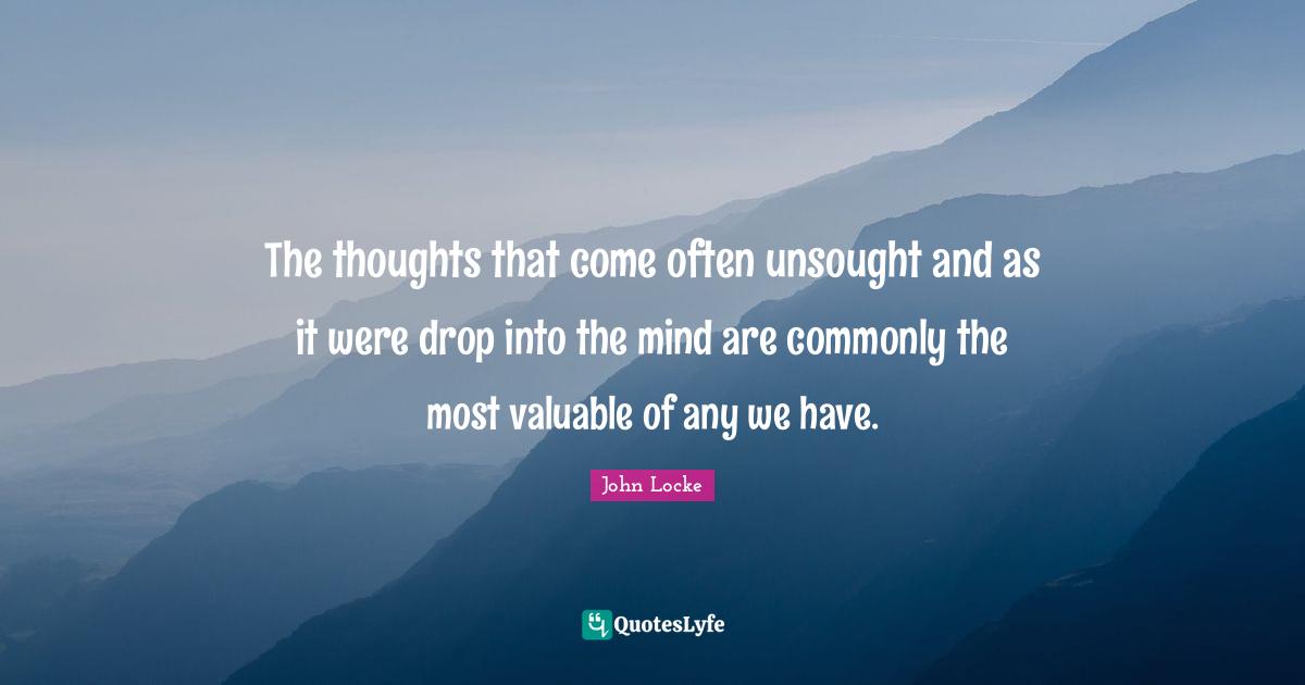 The thoughts that come often unsought and as it were drop into the mind are commonly the most valuable of any we have.