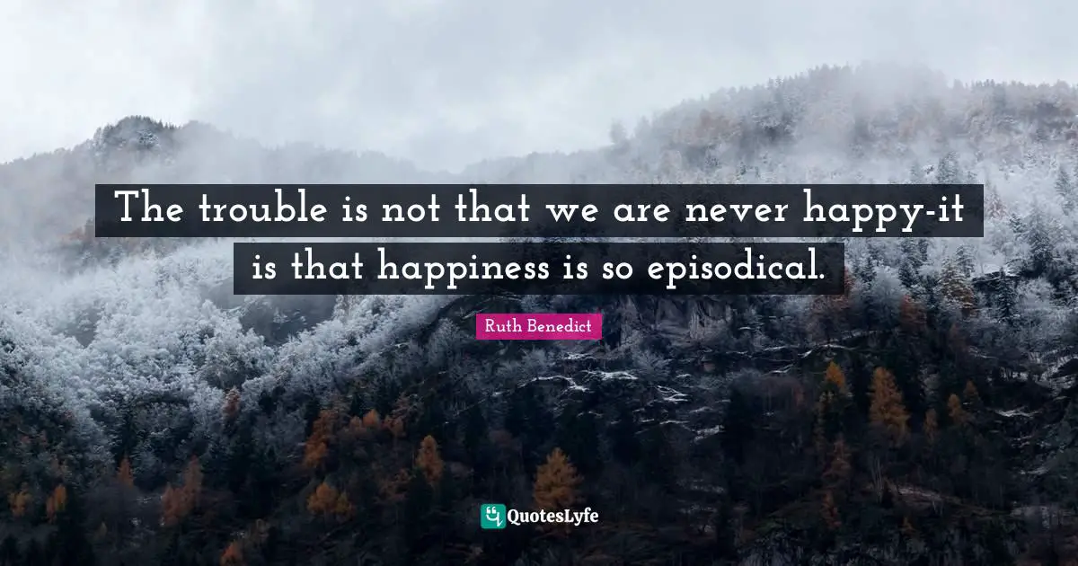 The trouble is not that we are never happy-it is that happiness is so episodical.
