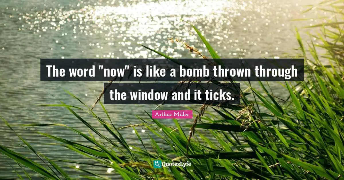 The word "now" is like a bomb thrown through the window and it ticks.