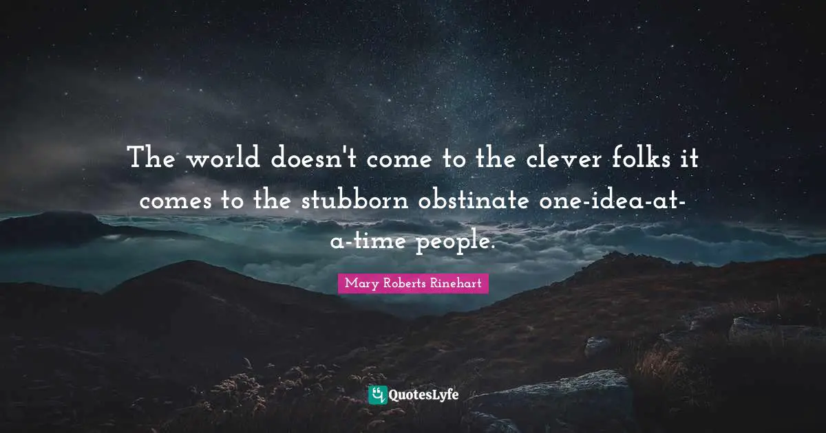 The world doesn't come to the clever folks it comes to the stubborn obstinate one-idea-at-a-time people.