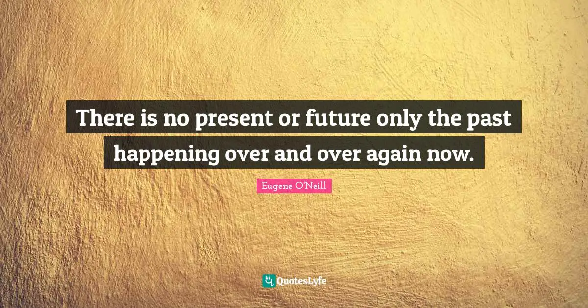 There is no present or future only the past happening over and over again now.