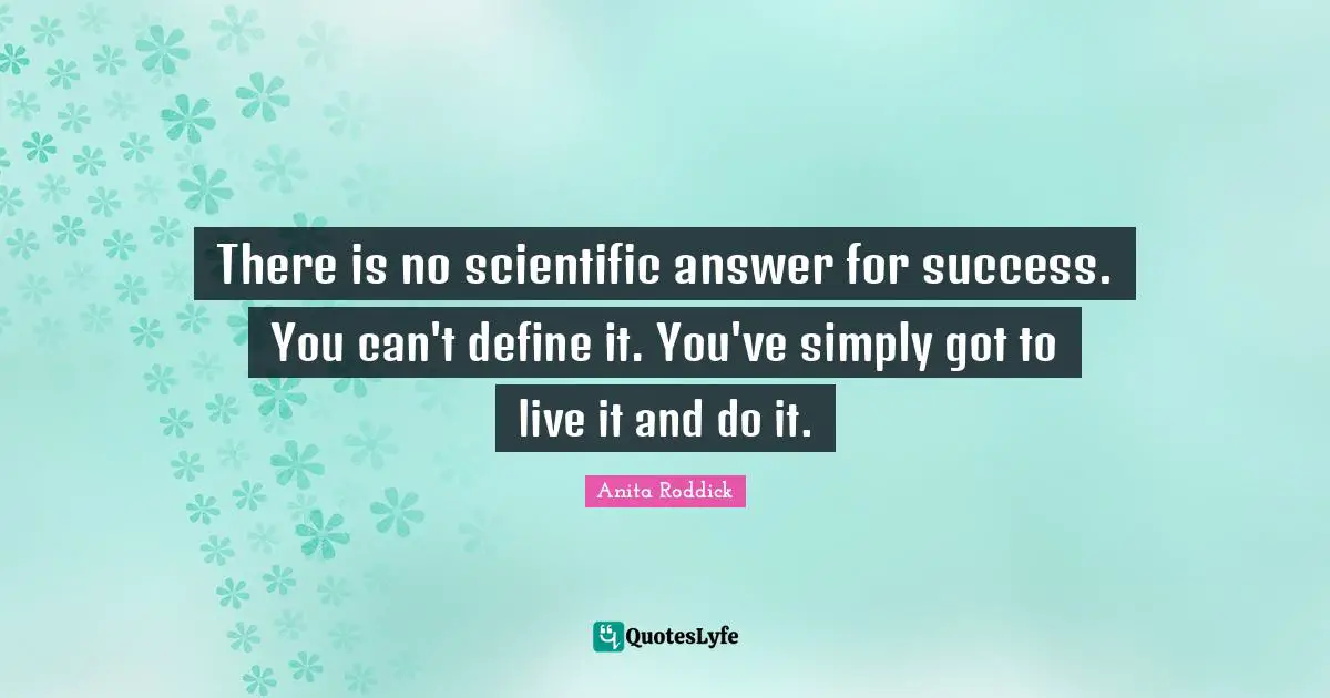 Anita Roddick Quotes: "There is no scientific answer for success. You can't define it. You've simply got to live it and do it."
