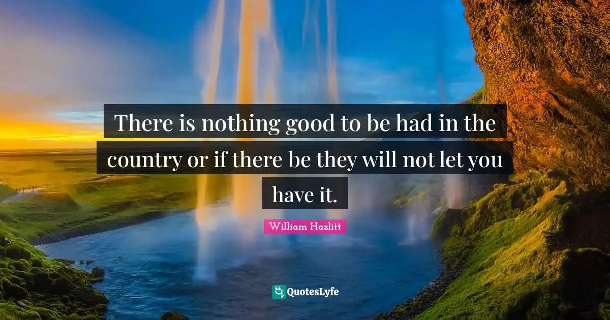 There is nothing good to be had in the country or if there be they will not let you have it.
