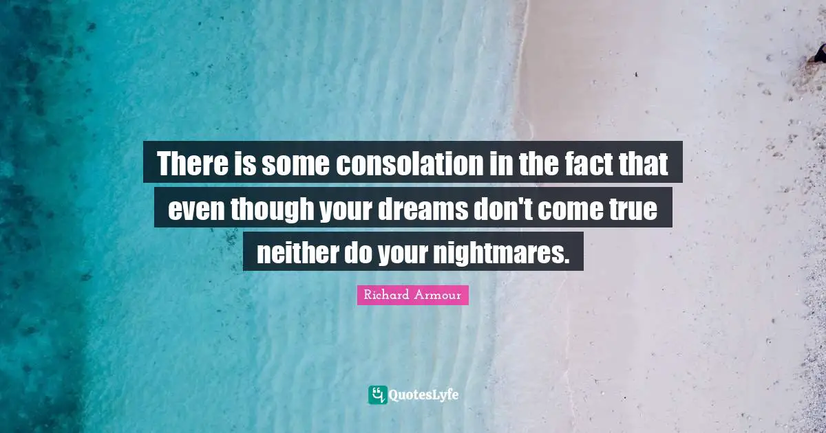 There is some consolation in the fact that even though your dreams don't come true neither do your nightmares.
