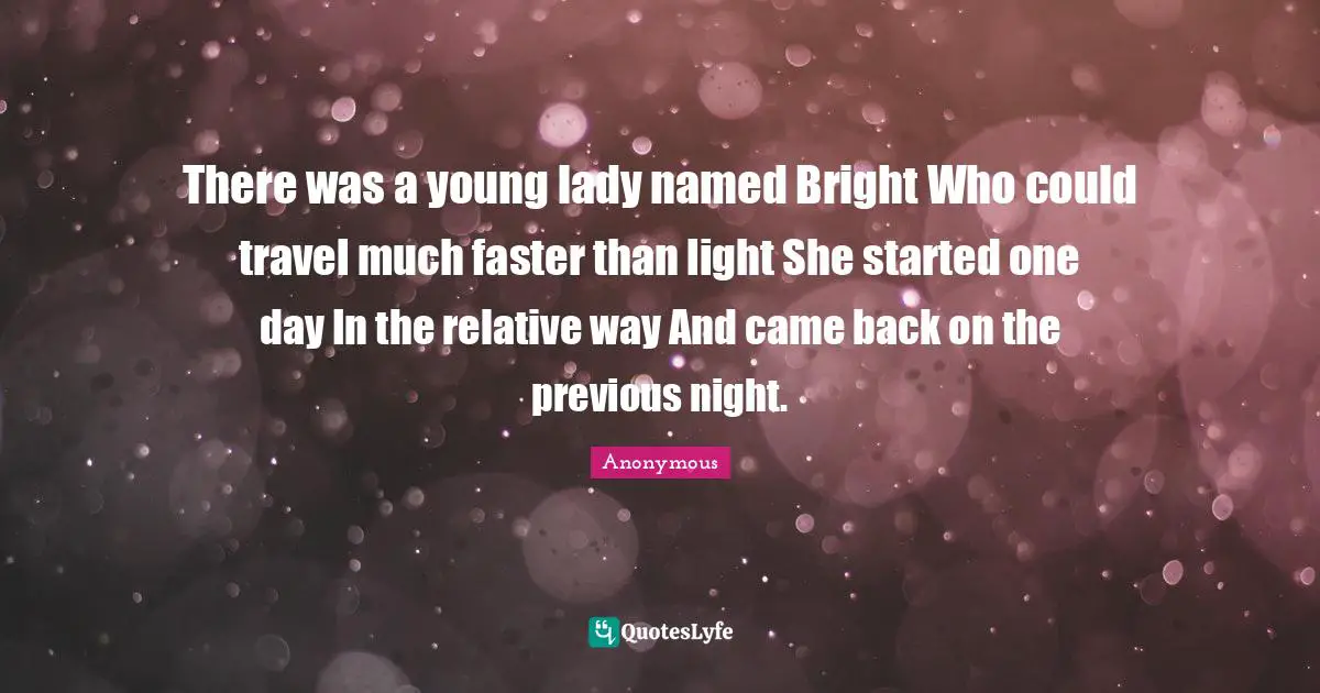 There was a young lady named Bright Who could travel much faster than light She started one day In the relative way And came back on the previous night.