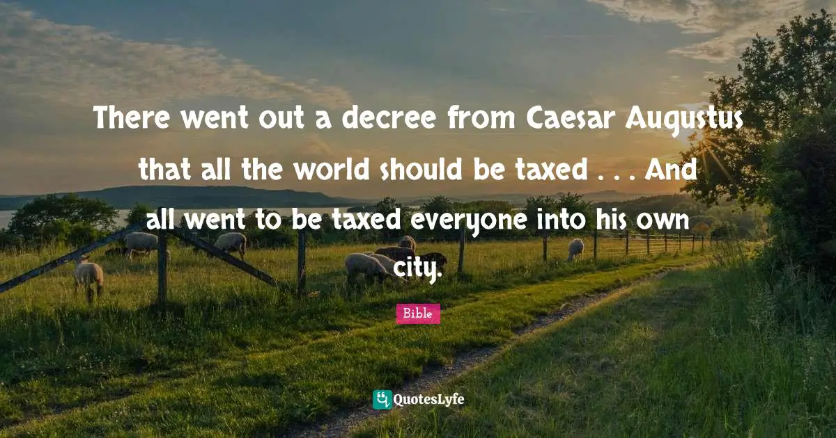 There went out a decree from Caesar Augustus that all the world should be taxed . . . And all went to be taxed everyone into his own city.