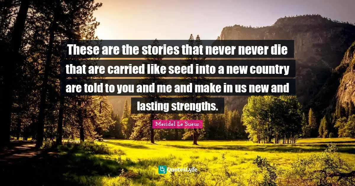 These are the stories that never never die that are carried like seed into a new country are told to you and me and make in us new and lasting strengths.