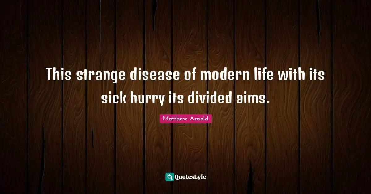 This strange disease of modern life with its sick hurry its divided aims.