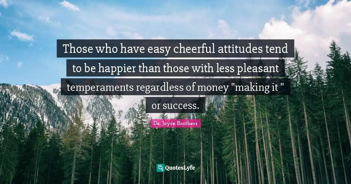 Those who have easy cheerful attitudes tend to be happier than those with less pleasant temperaments regardless of money "making it " or success.