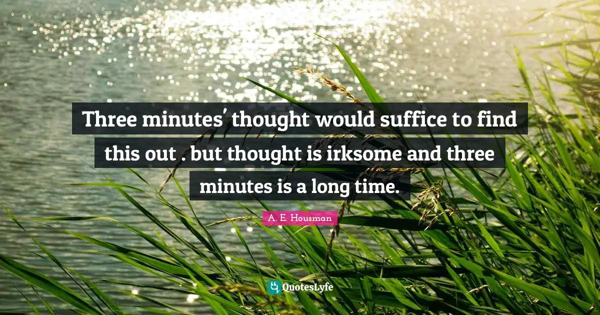 Three minutes' thought would suffice to find this out . but thought is irksome and three minutes is a long time.