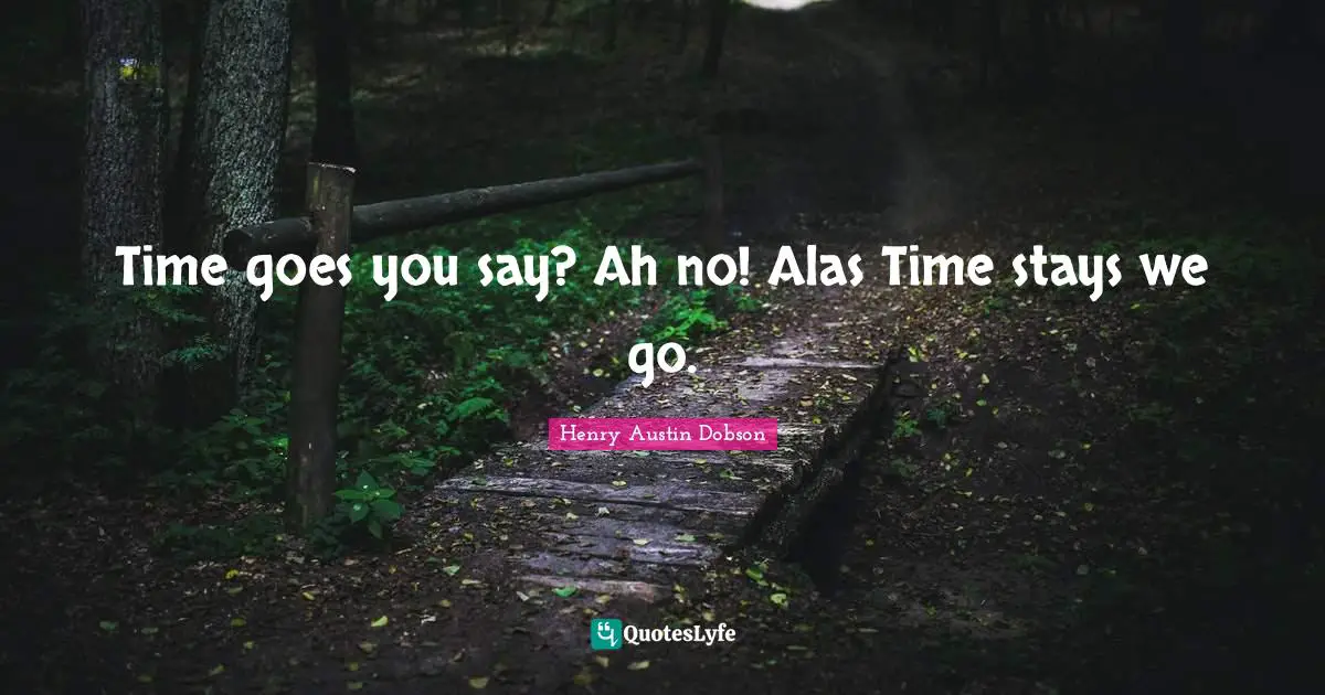 Time goes you say? Ah no! Alas Time stays we go.