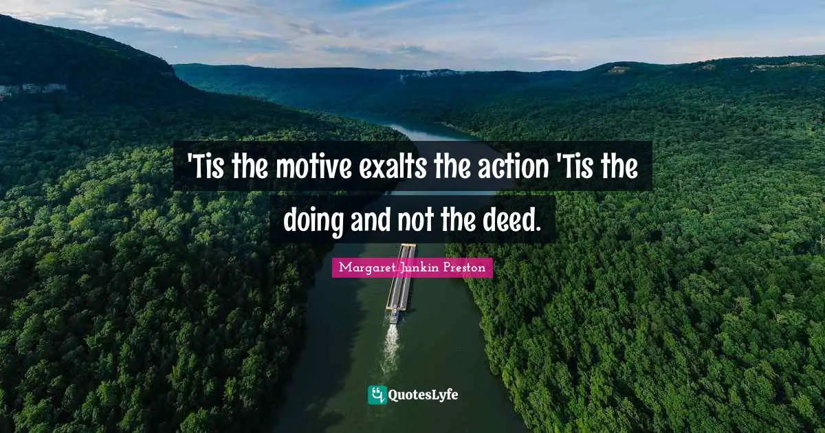 'Tis the motive exalts the action 'Tis the doing and not the deed.