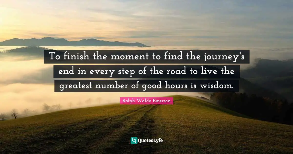 To finish the moment to find the journey's end in every step of the road to live the greatest number of good hours is wisdom.