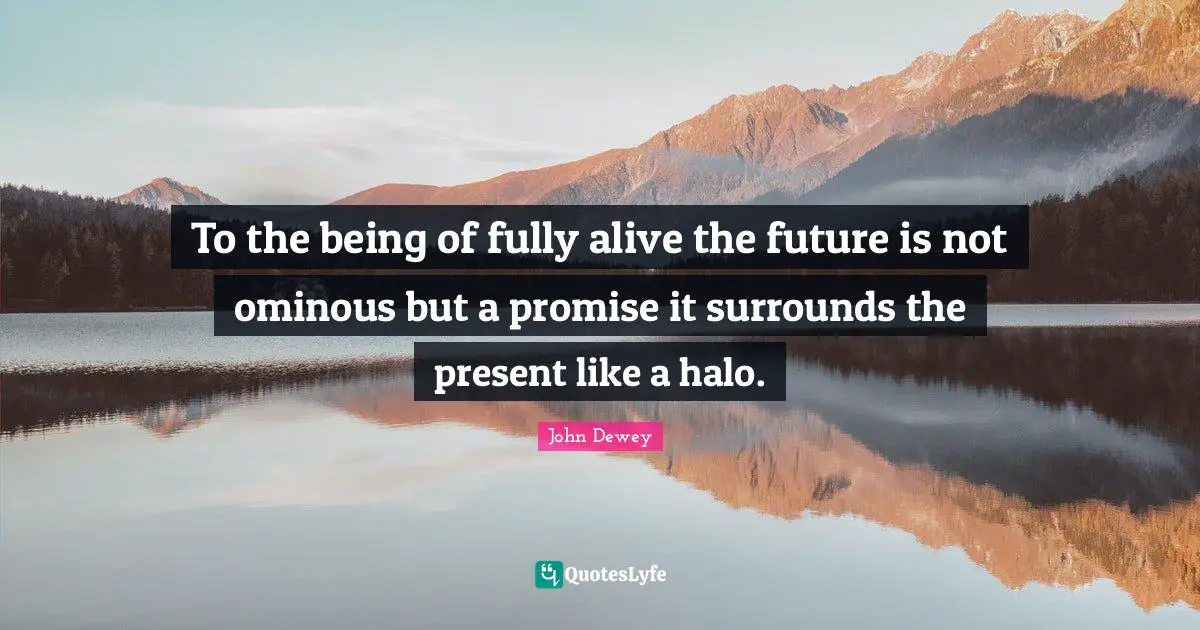To the being of fully alive the future is not ominous but a promise it surrounds the present like a halo.